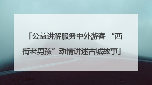 公益讲解服务中外游客 “西街老男孩”动情讲述古城故事