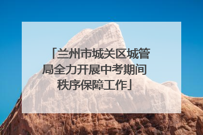 兰州市城关区城管局全力开展中考期间秩序保障工作