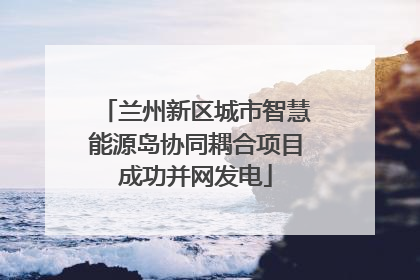 兰州新区城市智慧能源岛协同耦合项目成功并网发电