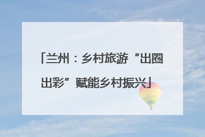 兰州：乡村旅游“出圈出彩”赋能乡村振兴