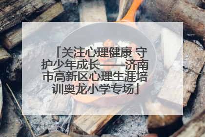关注心理健康 守护少年成长——济南市高新区心理生涯培训奥龙小学专场