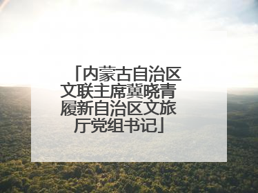 内蒙古自治区文联主席冀晓青履新自治区文旅厅党组书记