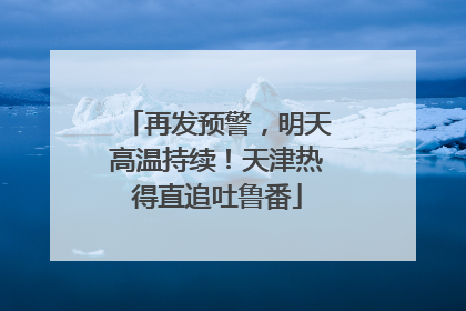 再发预警，明天高温持续！天津热得直追吐鲁番