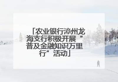 农业银行漳州龙海支行积极开展“普及金融知识万里行”活动