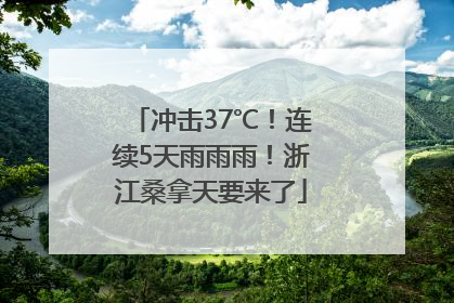 冲击37℃！连续5天雨雨雨！浙江桑拿天要来了