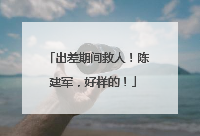 出差期间救人！陈建军，好样的！