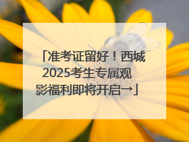 准考证留好！西城2025考生专属观影福利即将开启→