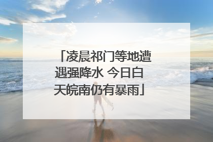 凌晨祁门等地遭遇强降水 今日白天皖南仍有暴雨