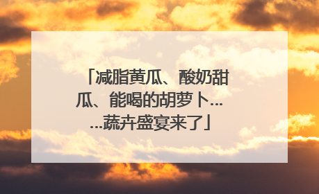 减脂黄瓜、酸奶甜瓜、能喝的胡萝卜……蔬卉盛宴来了