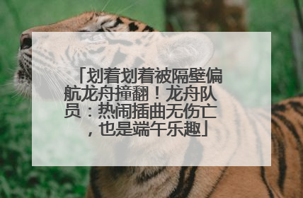 划着划着被隔壁偏航龙舟撞翻！龙舟队员：热闹插曲无伤亡，也是端午乐趣