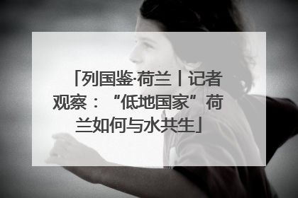 列国鉴·荷兰丨记者观察：“低地国家”荷兰如何与水共生