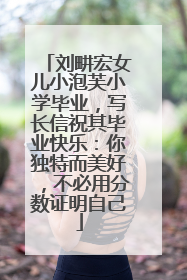 刘畊宏女儿小泡芙小学毕业，写长信祝其毕业快乐：你独特而美好，不必用分数证明自己