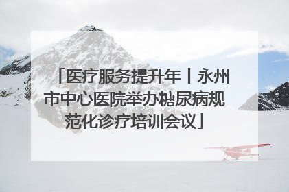 医疗服务提升年丨永州市中心医院举办糖尿病规范化诊疗培训会议