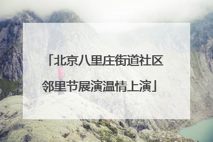 北京八里庄街道社区邻里节展演温情上演
