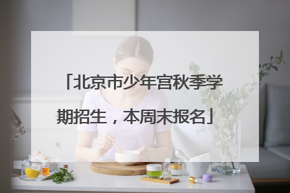 北京市少年宫秋季学期招生，本周末报名