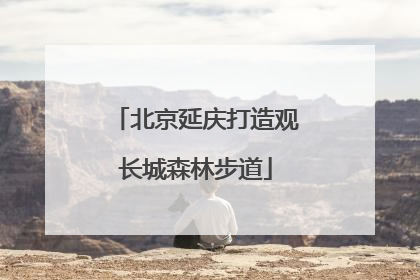 北京延庆打造观长城森林步道