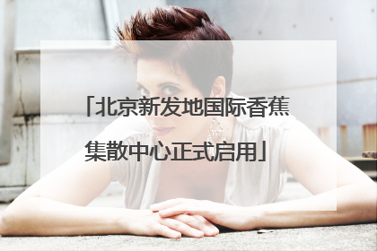 北京新发地国际香蕉集散中心正式启用