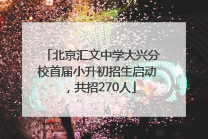 北京汇文中学大兴分校首届小升初招生启动，共招270人
