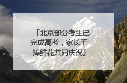 北京部分考生已完成高考，家长手捧鲜花共同庆祝