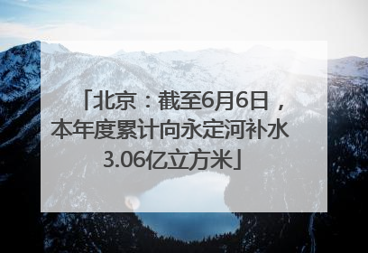 北京：截至6月6日，本年度累计向永定河补水3.06亿立方米