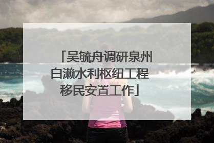 吴毓舟调研泉州白濑水利枢纽工程移民安置工作