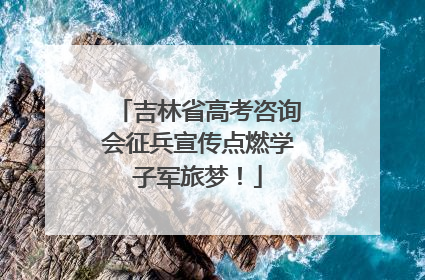 吉林省高考咨询会征兵宣传点燃学子军旅梦！