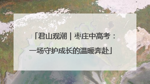 君山观潮｜枣庄中高考：一场守护成长的温暖奔赴