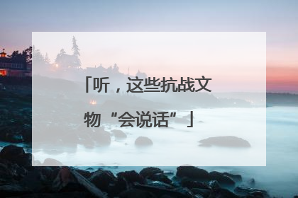 听，这些抗战文物“会说话”