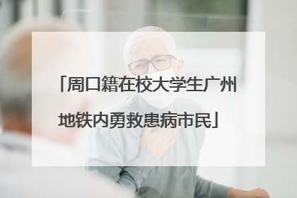 周口籍在校大学生广州地铁内勇救患病市民