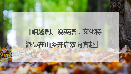 唱越剧、说英语，文化特派员在山乡开启双向奔赴