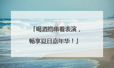 喝酒撸串看表演，畅享夏日嘉年华！