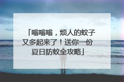 嗡嗡嗡，烦人的蚊子又多起来了！送你一份夏日防蚊全攻略