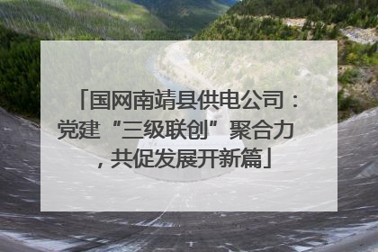 国网南靖县供电公司：党建“三级联创”聚合力，共促发展开新篇