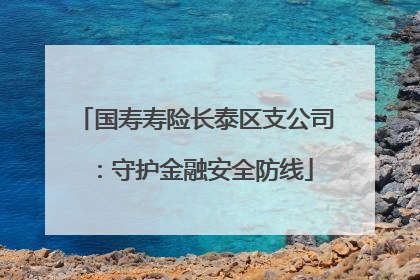 国寿寿险长泰区支公司：守护金融安全防线