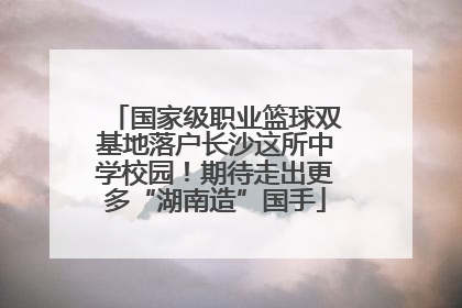 国家级职业篮球双基地落户长沙这所中学校园！期待走出更多“湖南造”国手