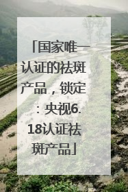 国家唯一认证的祛斑产品，锁定：央视6.18认证祛斑产品