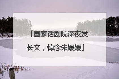 国家话剧院深夜发长文，悼念朱媛媛