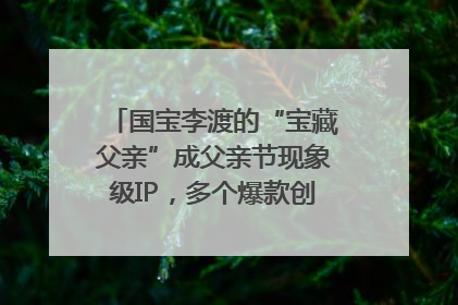 国宝李渡的“宝藏父亲”成父亲节现象级IP，多个爆款创造数千万流量