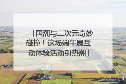 国潮与二次元奇妙碰撞！这场端午展互动体验活动引热潮