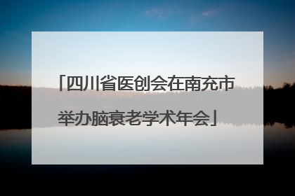 四川省医创会在南充市举办脑衰老学术年会