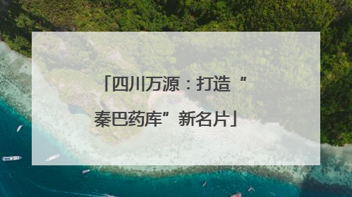 四川万源：打造“秦巴药库”新名片