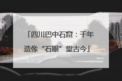 四川巴中石窟：千年造像“石眼”望古今