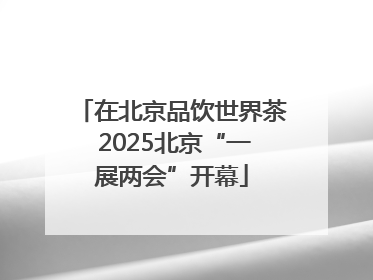 在北京品饮世界茶 2025北京“一展两会”开幕