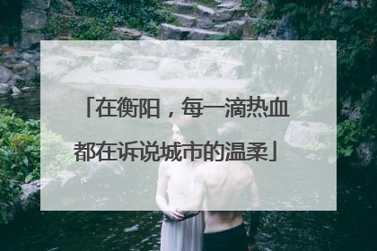 在衡阳，每一滴热血都在诉说城市的温柔