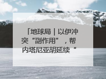 地球局｜以伊冲突“副作用”，帮内塔尼亚胡延续“政治生命”
