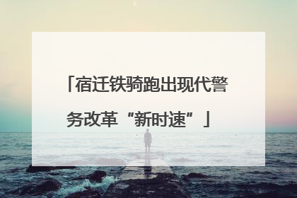 宿迁铁骑跑出现代警务改革“新时速”