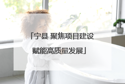 宁县 聚焦项目建设 赋能高质量发展