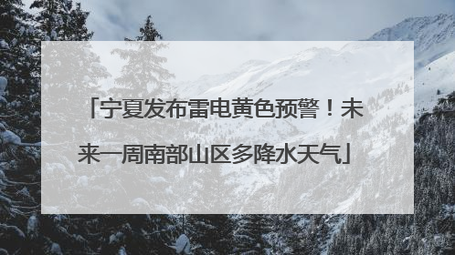宁夏发布雷电黄色预警！未来一周南部山区多降水天气