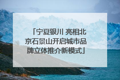 宁夏银川 亮相北京石景山开启城市品牌立体推介新模式