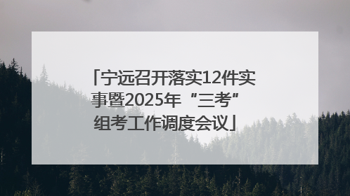 宁远召开落实12件实事暨2025年“三考”组考工作调度会议